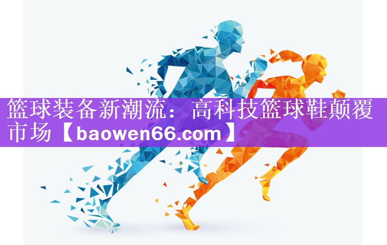 篮球装备新潮流：高科技篮球鞋颠覆市场