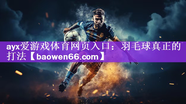 ayx爱游戏体育网页入口：羽毛球真正的打法