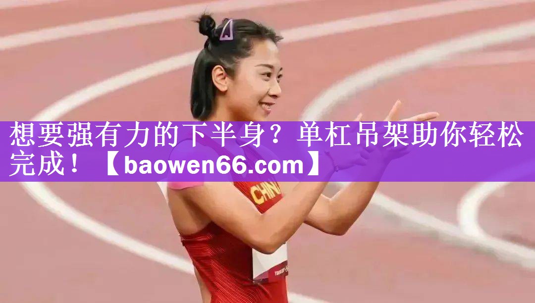 想要强有力的下半身？单杠吊架助你轻松完成！
