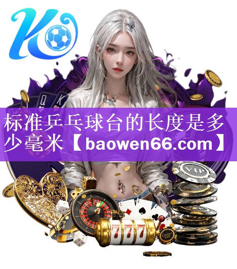 <strong>标准乒乓球台的长度是多少毫米</strong>
