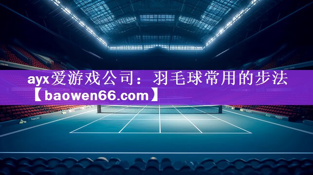 <strong>ayx爱游戏公司：羽毛球常用的步法</strong>