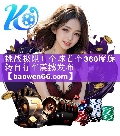 挑战极限！全球首个360度旋转自行车震撼发布