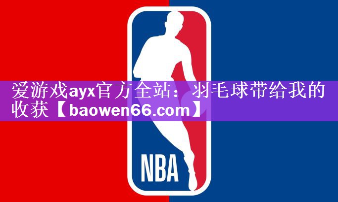 爱游戏ayx官方全站：羽毛球带给我的收获