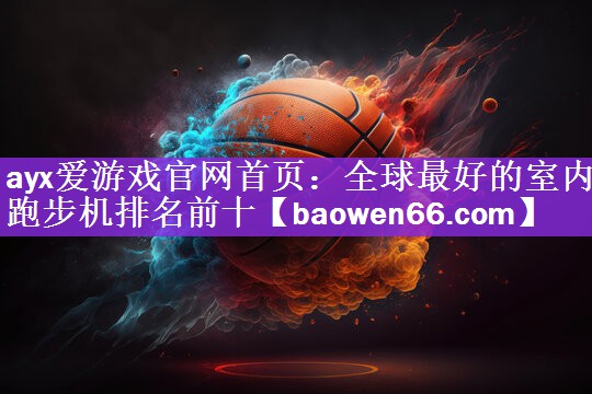 ayx爱游戏官网首页：全球最好的室内跑步机排名前十