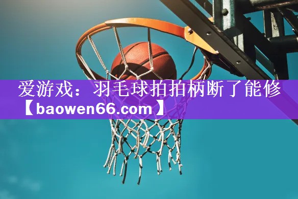 爱游戏：羽毛球拍拍柄断了能修