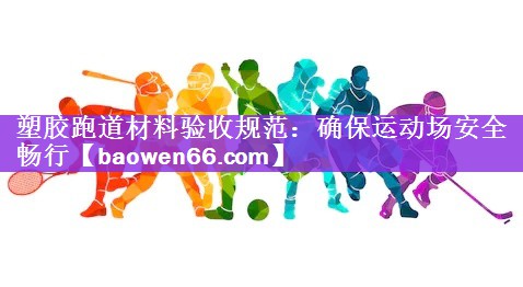 塑胶跑道材料验收规范：确保运动场安全畅行