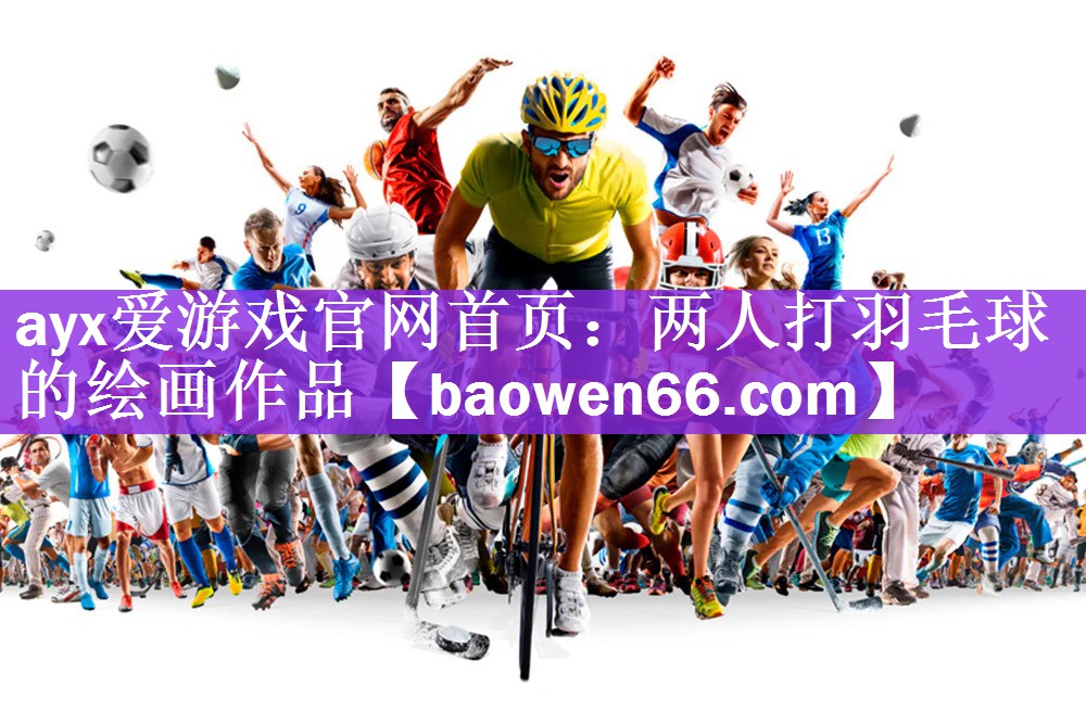ayx爱游戏官网首页：两人打羽毛球的绘画作品