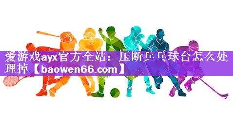 压断乒乓球台怎么处理掉