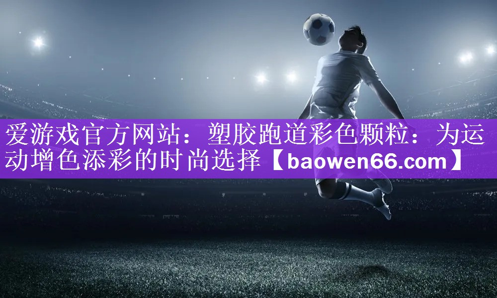 塑胶跑道彩色颗粒：为运动增色添彩的时尚选择