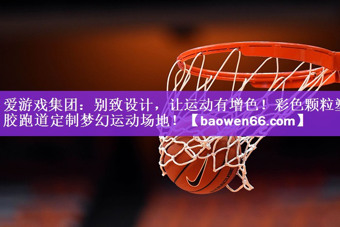 别致设计，让运动有增色！彩色颗粒塑胶跑道定制梦幻运动场地！