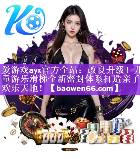 改良升级！儿童游乐滑梯全新密封体系打造亲子欢乐天地！