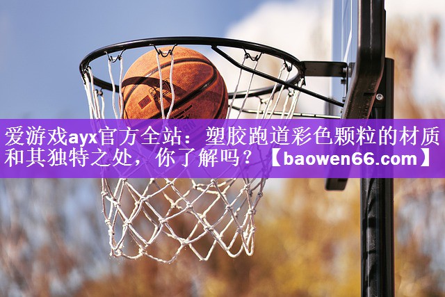 塑胶跑道彩色颗粒的材质和其独特之处，你了解吗？