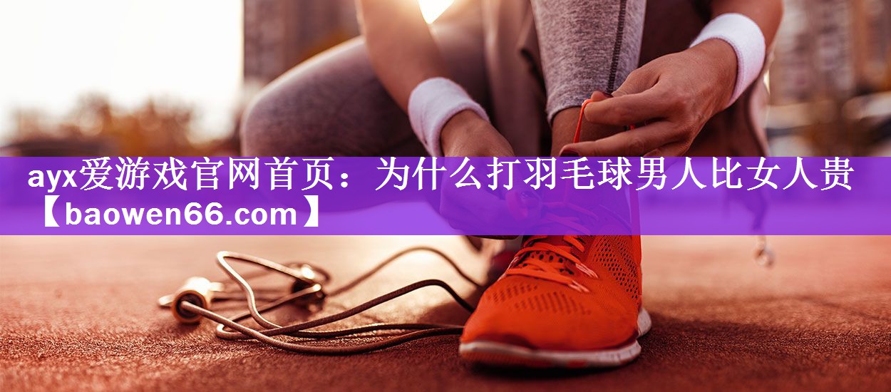 为什么打羽毛球男人比女人贵
