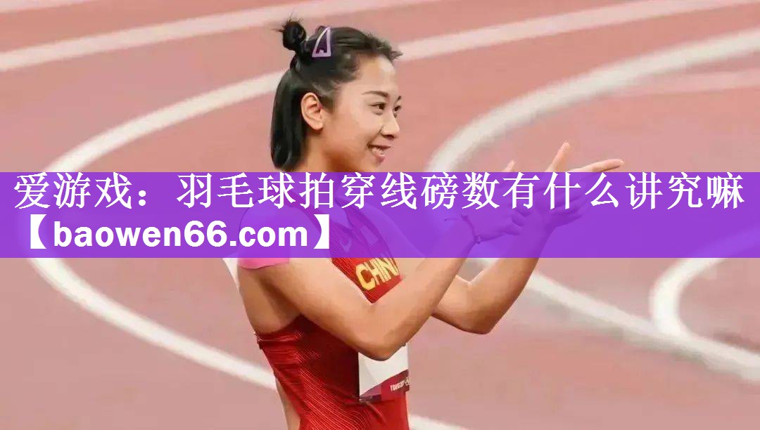 羽毛球拍穿线磅数有什么讲究嘛