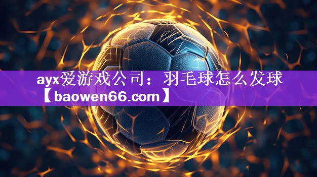 羽毛球怎么发球