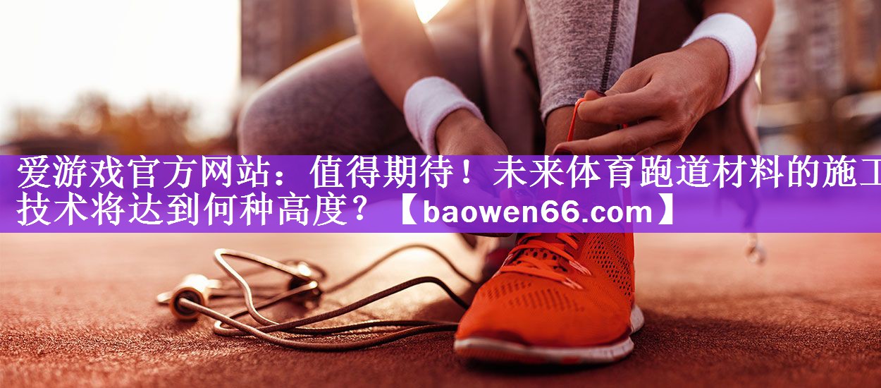 值得期待！未来体育跑道材料的施工技术将达到何种高度？