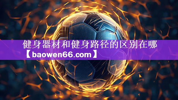 健身器材和健身路径的区别在哪