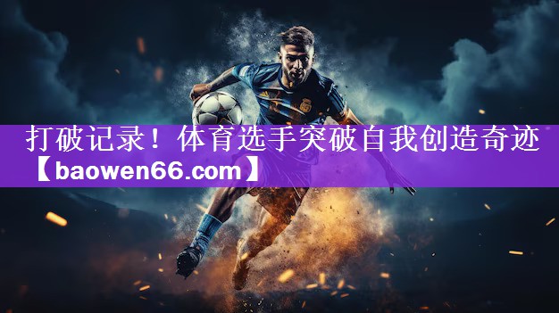打破记录！体育选手突破自我创造奇迹