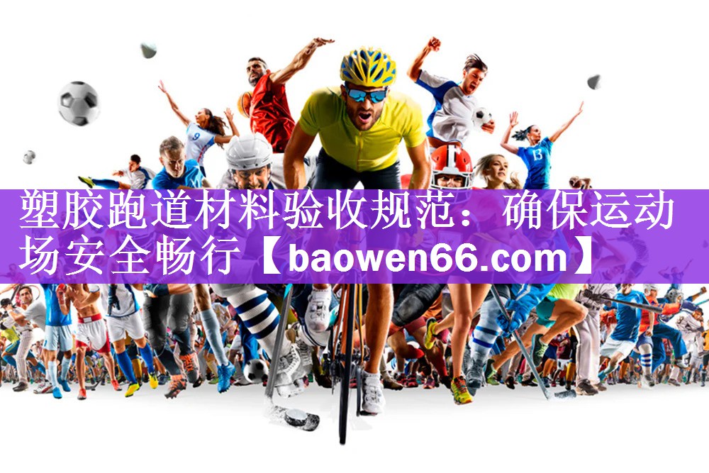 塑胶跑道材料验收规范：确保运动场安全畅行